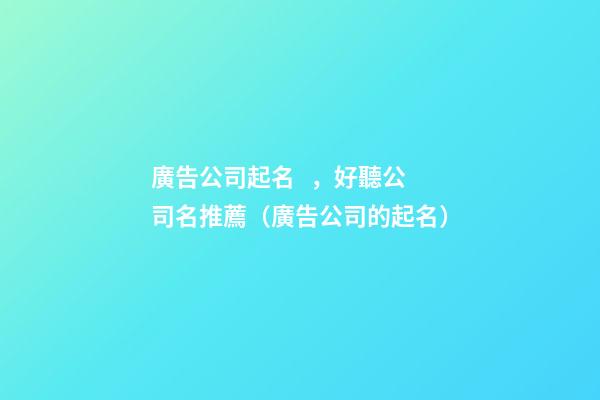 廣告公司起名，好聽公司名推薦（廣告公司的起名）